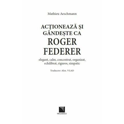 Actioneaza si gandeste ca Roger Federer. elegant, calm, concentrat, organizat, echilibrat, riguros, simpatic